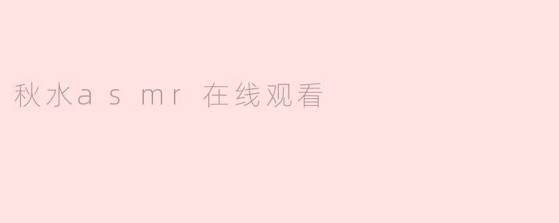 秋水ASMR视频适合哪些人观看？**