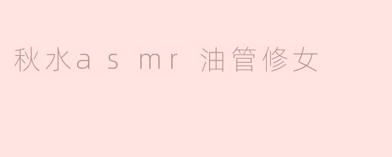 秋水asmr油管修女的内容主要是什么？**