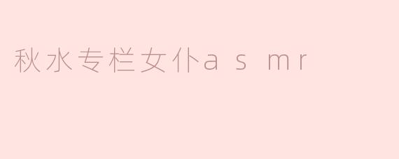 ### 秋水专栏女仆ASMR：聆听秋天的细腻与温柔