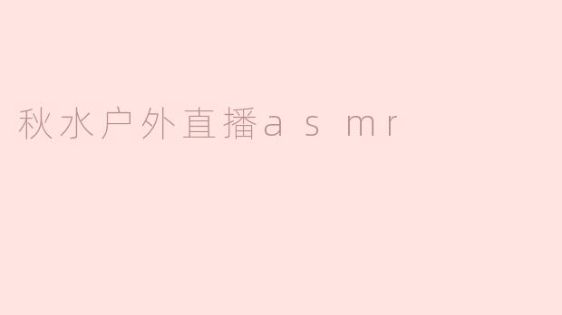 ### 秋水户外直播ASMR：沉浸自然声景的心灵之旅