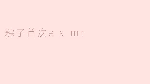 粽子首次ASMR是什么样的体验？****