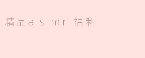 什么是精品ASMR福利，它有什么吸引人的地方？****