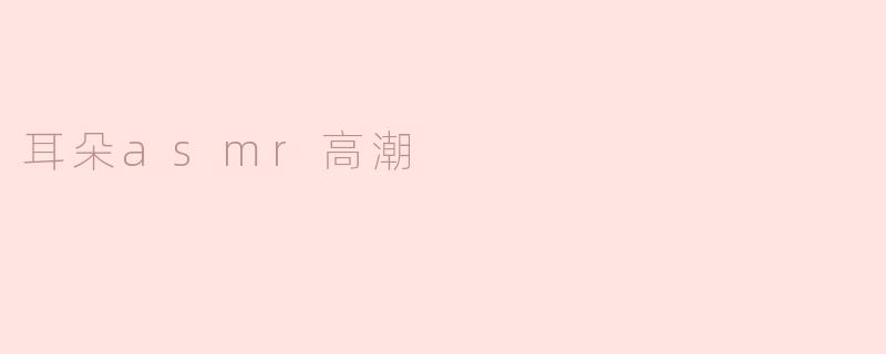 ### 耳朵ASMR高潮：聆听身心的宁静盛宴