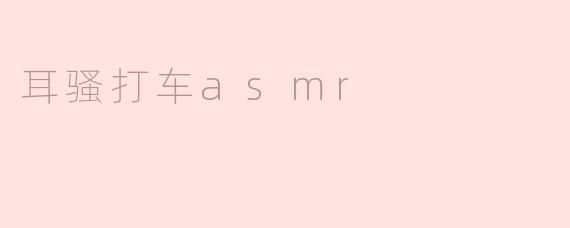 什么是耳骚打车ASMR，它有什么特点？**