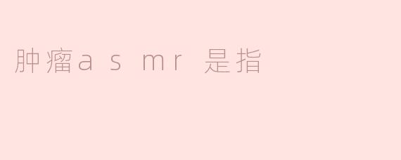 ### 肿瘤ASMR是指什么？