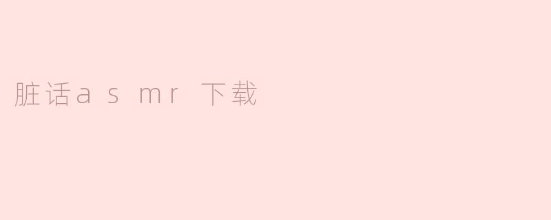 ### 探索“脏话ASMR”的独特魅力与下载方式