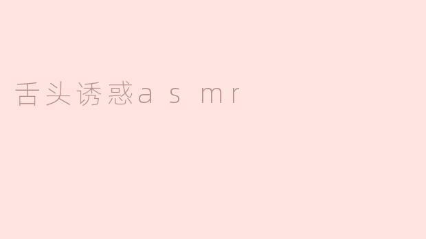 什么是舌头诱惑ASMR，它是如何产生放松效果的？****
