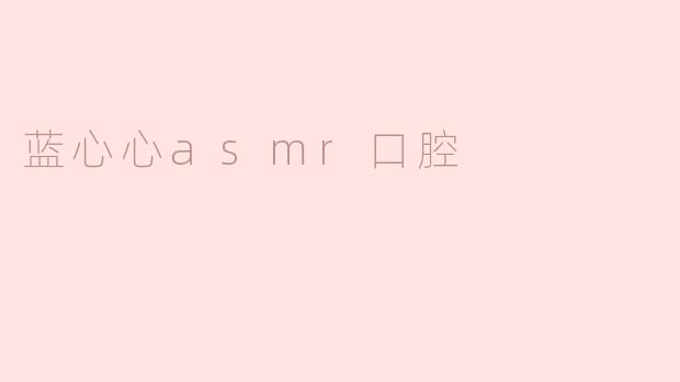 蓝心心asmr口腔