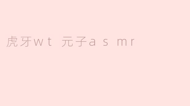 虎牙WT元子的ASMR内容主要包括哪些方面？**