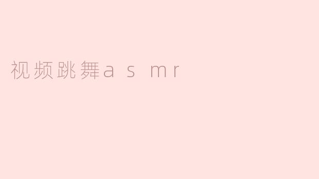 视频跳舞ASMR：在动感与宁静之间的奇妙体验