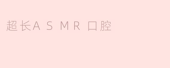 ### 探索超长ASMR口腔：让耳朵享受的极致体验