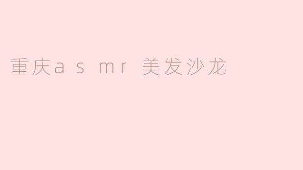 重庆的ASMR美发沙龙有什么特别之处？****