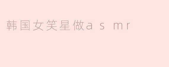 韩国女笑星带来ASMR新体验，轻松愉悦身心