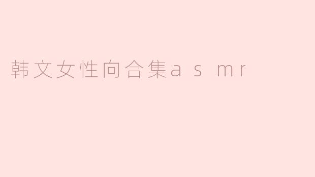 什么是“韩文女性向合集ASMR”，它有什么特点？
