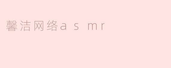 馨洁网络 ASMR 有哪些独特的特点，让它在众多 ASMR 频道中脱颖而出？