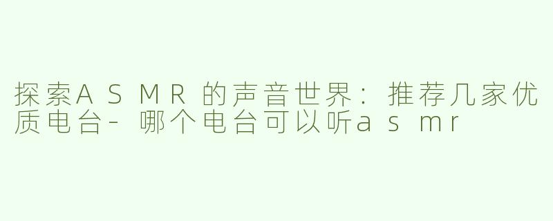 探索ASMR的声音世界：推荐几家优质电台