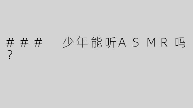 ### 少年能听ASMR吗？