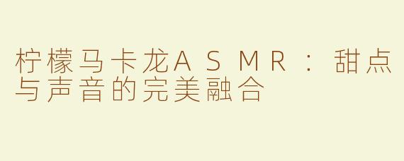 柠檬马卡龙ASMR：甜点与声音的完美融合