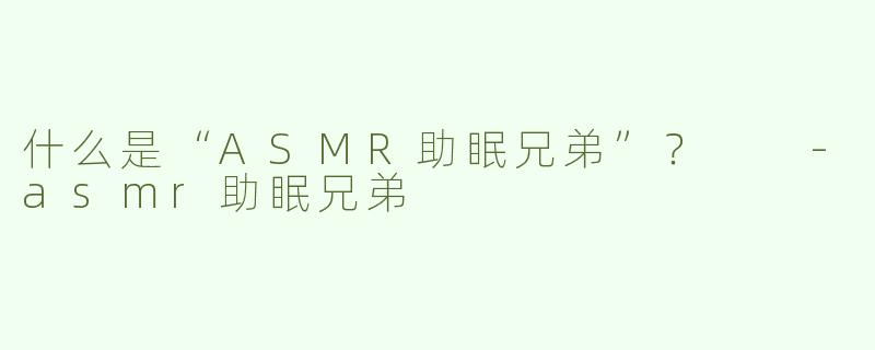 什么是“ASMR助眠兄弟”？  