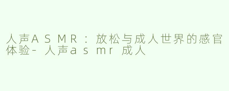 人声ASMR：放松与成人世界的感官体验