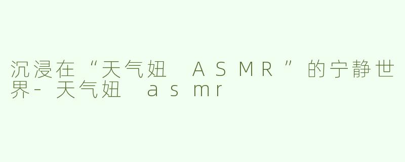 沉浸在“天气妞 ASMR”的宁静世界-天气妞 asmr