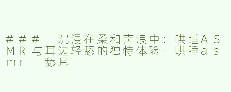 ### 沉浸在柔和声浪中：哄睡ASMR与耳边轻舔的独特体验