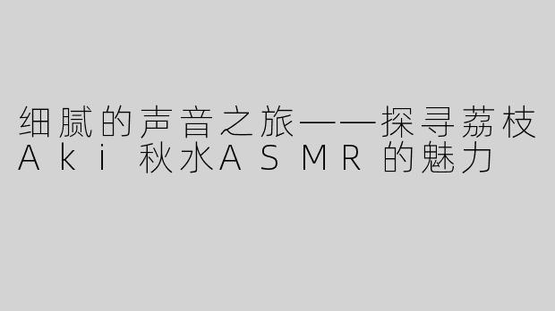 细腻的声音之旅——探寻荔枝Aki秋水ASMR的魅力
