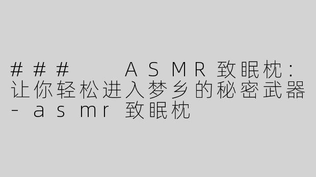 ###  ASMR致眠枕：让你轻松进入梦乡的秘密武器-asmr致眠枕