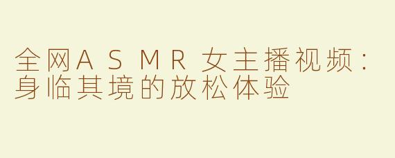 全网ASMR女主播视频：身临其境的放松体验
