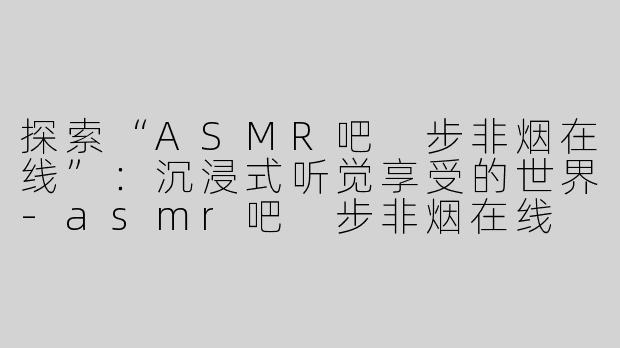 探索“ASMR吧 步非烟在线”：沉浸式听觉享受的世界