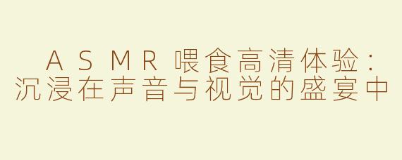  ASMR喂食高清体验：沉浸在声音与视觉的盛宴中