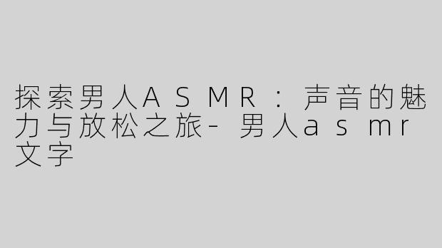 探索男人ASMR：声音的魅力与放松之旅-男人asmr文字