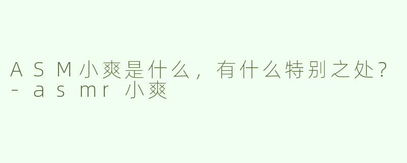 ASM小爽是什么，有什么特别之处？-asmr小爽