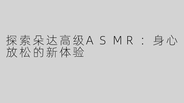 探索朵达高级ASMR：身心放松的新体验