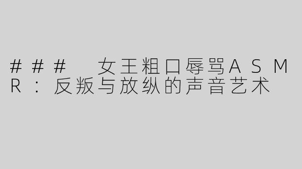### 女王粗口辱骂ASMR：反叛与放纵的声音艺术
