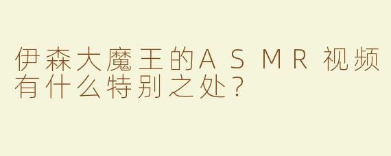 伊森大魔王的ASMR视频有什么特别之处？