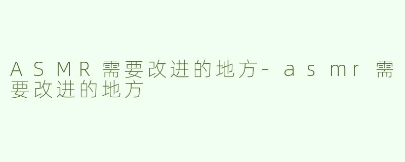 ASMR需要改进的地方-asmr需要改进的地方