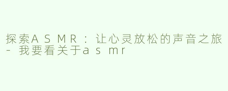 探索ASMR：让心灵放松的声音之旅-我要看关于asmr