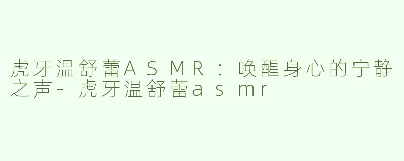 虎牙温舒蕾ASMR：唤醒身心的宁静之声-虎牙温舒蕾asmr