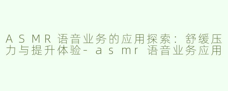 ASMR语音业务的应用探索：舒缓压力与提升体验-asmr语音业务应用
