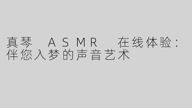 真琴 ASMR 在线体验：伴您入梦的声音艺术