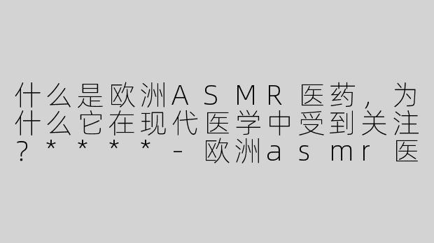 什么是欧洲ASMR医药，为什么它在现代医学中受到关注？****