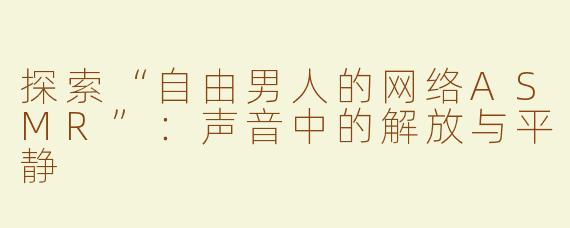 探索“自由男人的网络ASMR”：声音中的解放与平静
