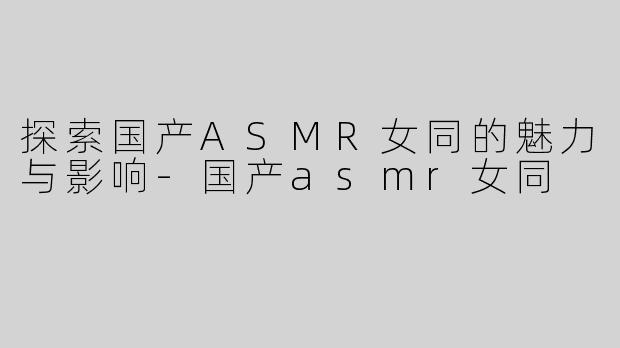 探索国产ASMR女同的魅力与影响