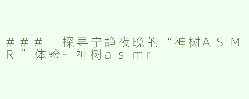 ### 探寻宁静夜晚的“神树ASMR”体验