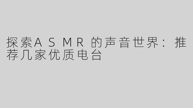 探索ASMR的声音世界：推荐几家优质电台