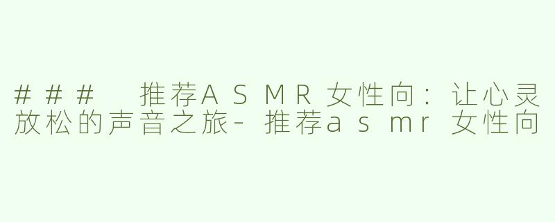### 推荐ASMR女性向：让心灵放松的声音之旅