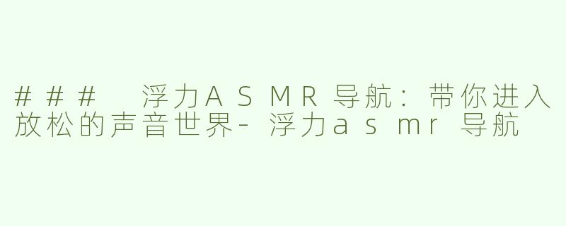 ### 浮力ASMR导航：带你进入放松的声音世界