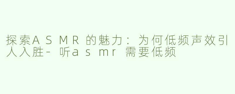 探索ASMR的魅力：为何低频声效引人入胜-听asmr需要低频