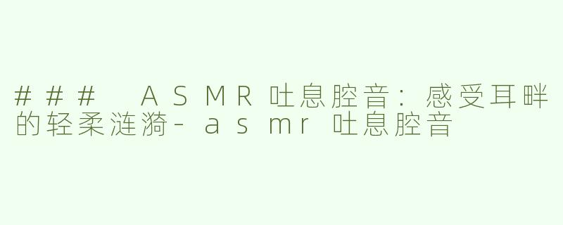 ### ASMR吐息腔音：感受耳畔的轻柔涟漪-asmr吐息腔音